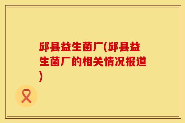 邱县益生菌厂(邱县益生菌厂的相关情况报道)