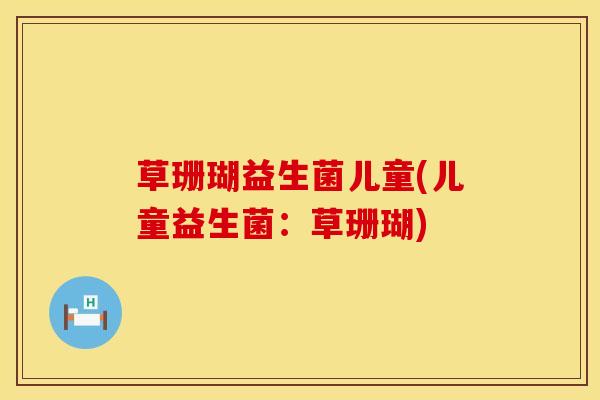 草珊瑚益生菌儿童(儿童益生菌：草珊瑚)