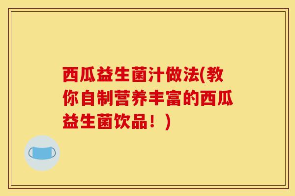 西瓜益生菌汁做法(教你自制营养丰富的西瓜益生菌饮品！)