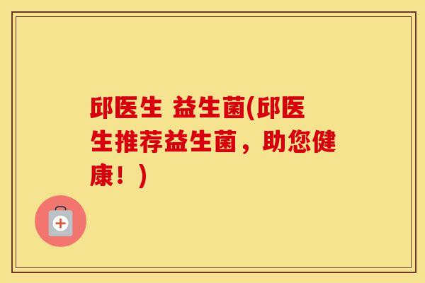 邱医生 益生菌(邱医生推荐益生菌，助您健康！)