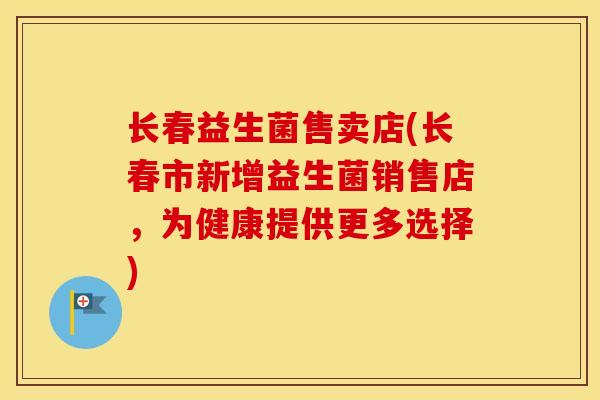 长春益生菌售卖店(长春市新增益生菌销售店，为健康提供更多选择)
