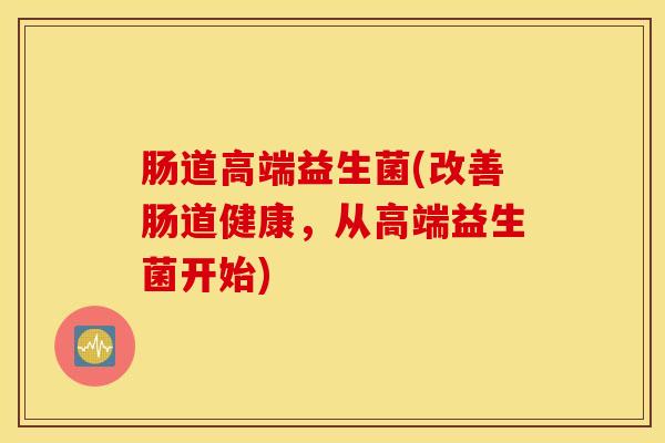 肠道高端益生菌(改善肠道健康，从高端益生菌开始)
