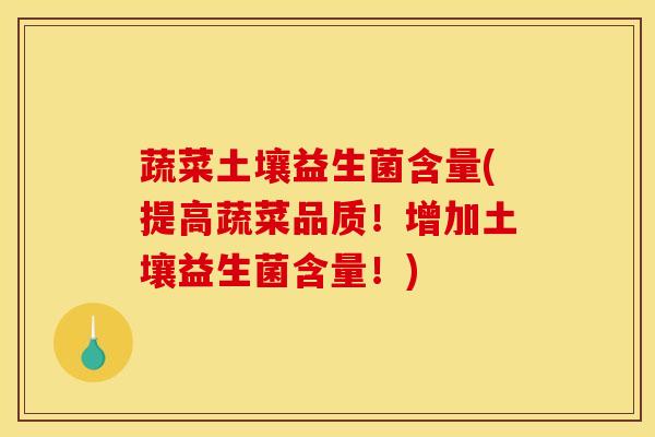 蔬菜土壤益生菌含量(提高蔬菜品质！增加土壤益生菌含量！)