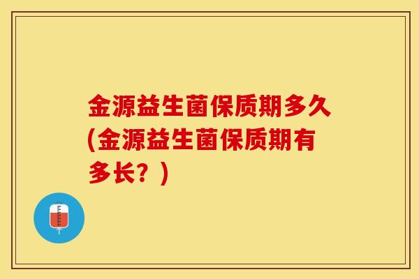金源益生菌保质期多久(金源益生菌保质期有多长？)