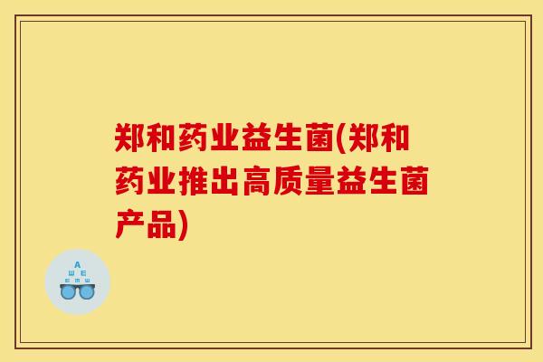 郑和药业益生菌(郑和药业推出高质量益生菌产品)