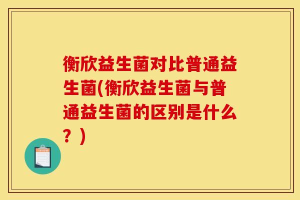 衡欣益生菌对比普通益生菌(衡欣益生菌与普通益生菌的区别是什么？)