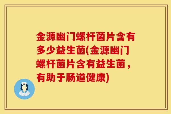 金源幽门螺杆菌片含有多少益生菌(金源幽门螺杆菌片含有益生菌，有助于肠道健康)