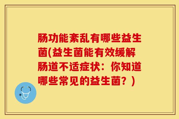 肠功能紊乱有哪些益生菌(益生菌能有效缓解肠道不适症状：你知道哪些常见的益生菌？)