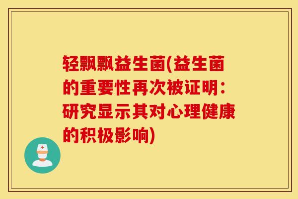 轻飘飘益生菌(益生菌的重要性再次被证明：研究显示其对心理健康的积极影响)