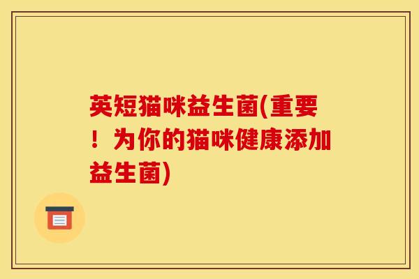英短猫咪益生菌(重要！为你的猫咪健康添加益生菌)