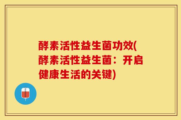 酵素活性益生菌功效(酵素活性益生菌：开启健康生活的关键)