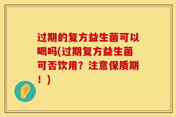 过期的复方益生菌可以喝吗(过期复方益生菌可否饮用？注意保质期！)