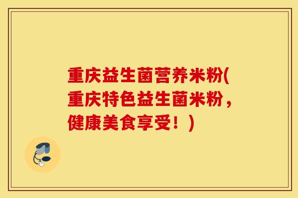 重庆益生菌营养米粉(重庆特色益生菌米粉，健康美食享受！)