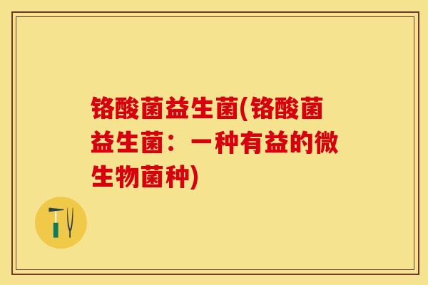 铬酸菌益生菌(铬酸菌益生菌：一种有益的微生物菌种)