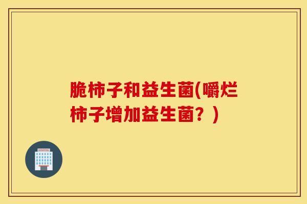 脆柿子和益生菌(嚼烂柿子增加益生菌？)