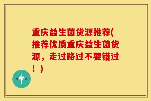 重庆益生菌货源推荐(推荐优质重庆益生菌货源，走过路过不要错过！)
