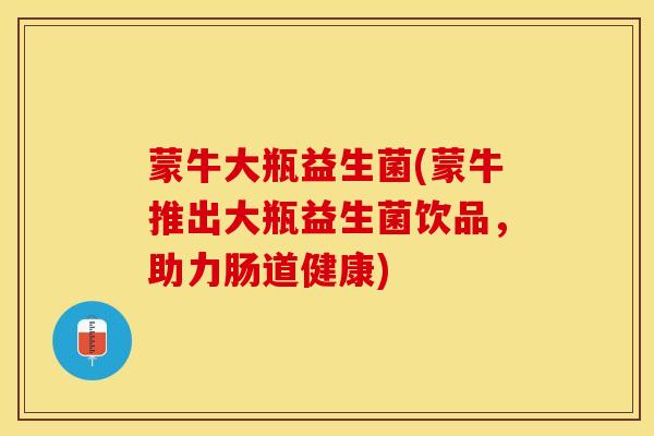 蒙牛大瓶益生菌(蒙牛推出大瓶益生菌饮品，助力肠道健康)