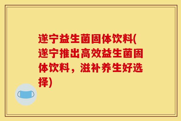 遂宁益生菌固体饮料(遂宁推出高效益生菌固体饮料，滋补养生好选择)