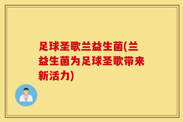 足球圣歌兰益生菌(兰益生菌为足球圣歌带来新活力)