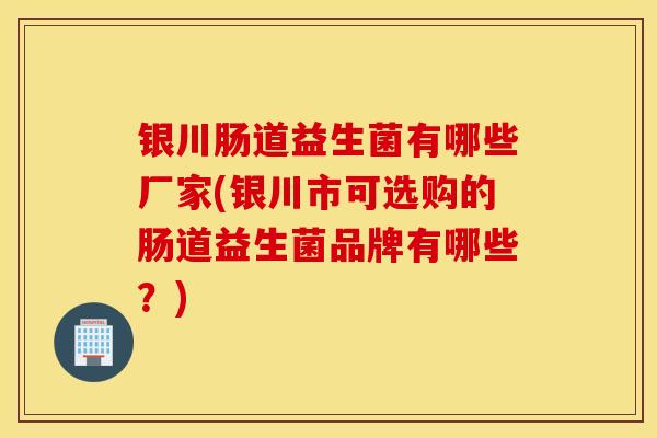 银川肠道益生菌有哪些厂家(银川市可选购的肠道益生菌品牌有哪些？)