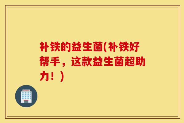 补铁的益生菌(补铁好帮手，这款益生菌超助力！)