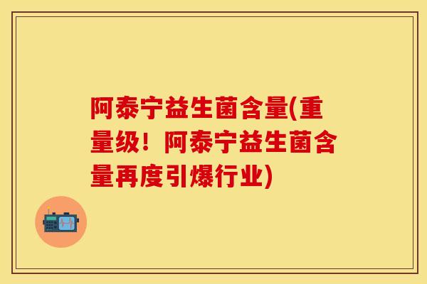 阿泰宁益生菌含量(重量级！阿泰宁益生菌含量再度引爆行业)