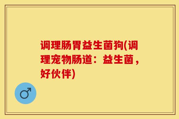 调理肠胃益生菌狗(调理宠物肠道：益生菌，好伙伴)
