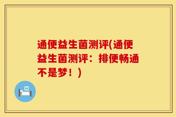 通便益生菌测评(通便益生菌测评：排便畅通不是梦！)