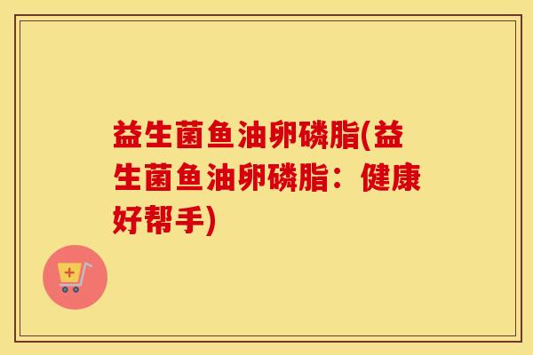 益生菌鱼油卵磷脂(益生菌鱼油卵磷脂：健康好帮手)