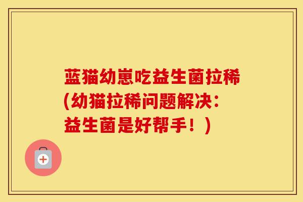 蓝猫幼崽吃益生菌拉稀(幼猫拉稀问题解决：益生菌是好帮手！)