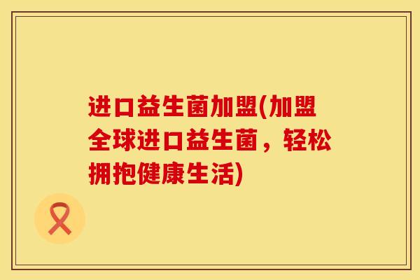 进口益生菌加盟(加盟全球进口益生菌，轻松拥抱健康生活)