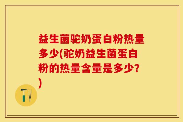 益生菌驼奶蛋白粉热量多少(驼奶益生菌蛋白粉的热量含量是多少？)
