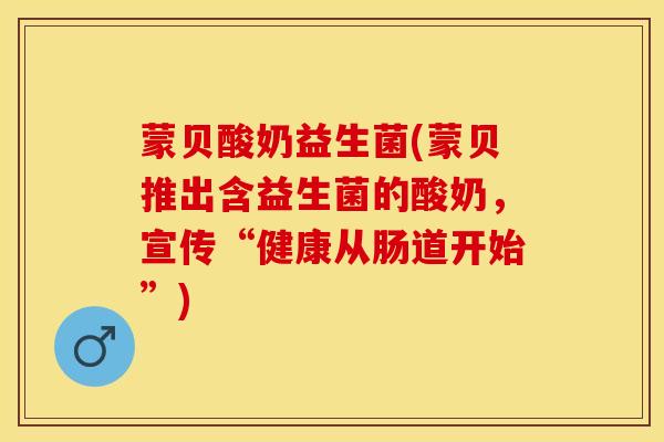 蒙贝酸奶益生菌(蒙贝推出含益生菌的酸奶，宣传“健康从肠道开始”)