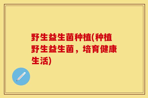 野生益生菌种植(种植野生益生菌，培育健康生活)