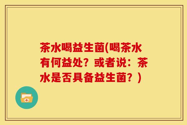 茶水喝益生菌(喝茶水有何益处？或者说：茶水是否具备益生菌？)