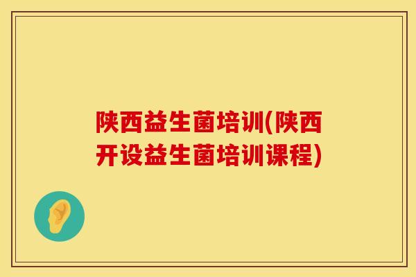 陕西益生菌培训(陕西开设益生菌培训课程)