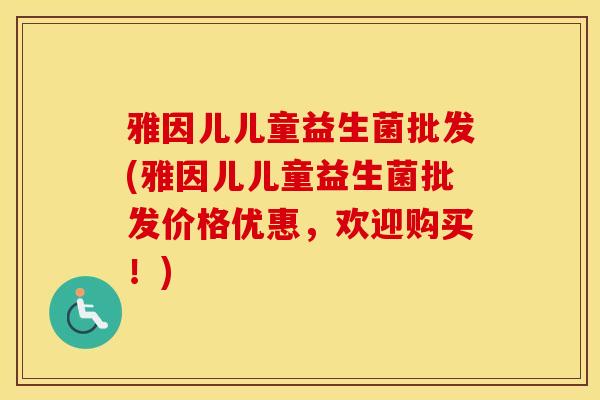 雅因儿儿童益生菌批发(雅因儿儿童益生菌批发价格优惠，欢迎购买！)