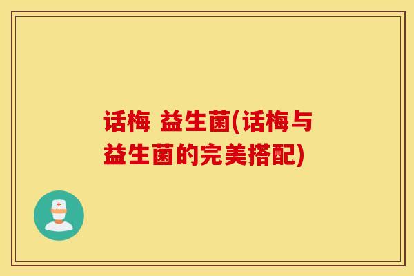 话梅 益生菌(话梅与益生菌的完美搭配)
