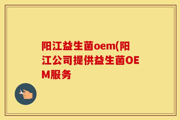 阳江益生菌oem(阳江公司提供益生菌OEM服务