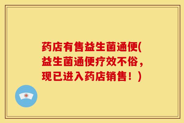 药店有售益生菌通便(益生菌通便疗效不俗，现已进入药店销售！)