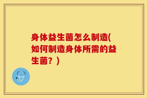 身体益生菌怎么制造(如何制造身体所需的益生菌？)