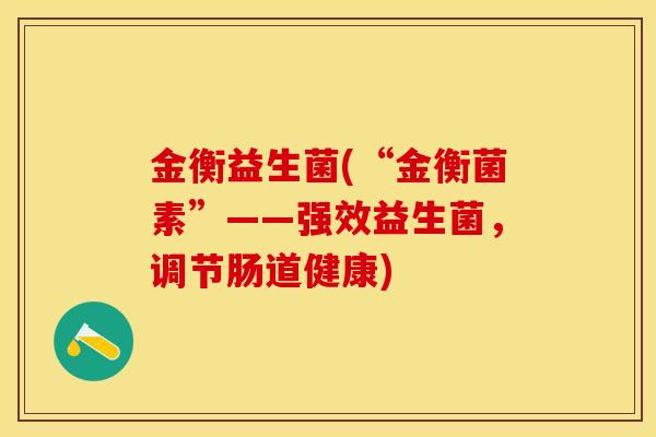 金衡益生菌(“金衡菌素”——强效益生菌，调节肠道健康)