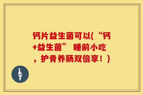 钙片益生菌可以(“钙+益生菌” 睡前小吃，护骨养肠双倍享！)