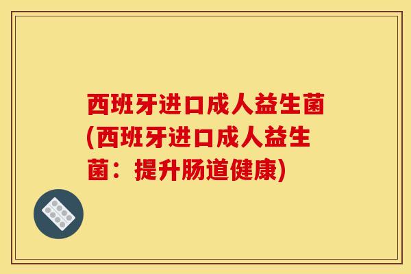 西班牙进口成人益生菌(西班牙进口成人益生菌：提升肠道健康)