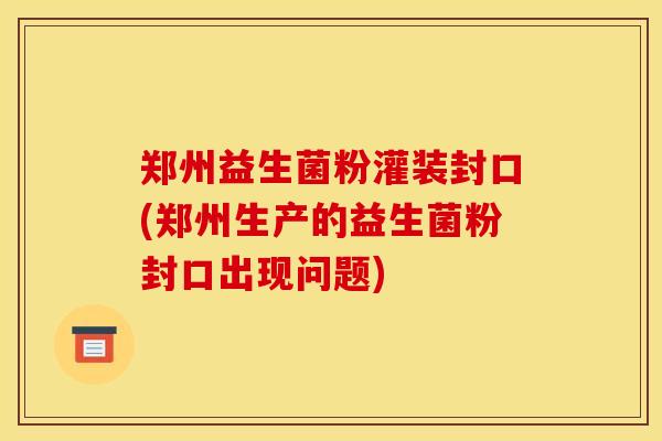 郑州益生菌粉灌装封口(郑州生产的益生菌粉封口出现问题)