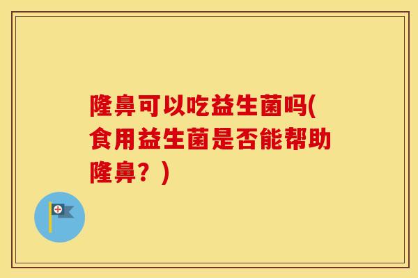 隆鼻可以吃益生菌吗(食用益生菌是否能帮助隆鼻？)