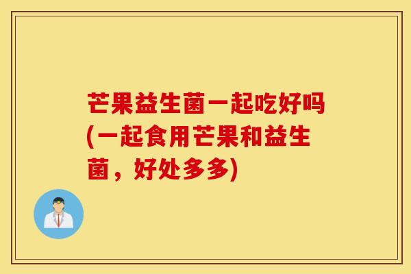芒果益生菌一起吃好吗(一起食用芒果和益生菌，好处多多)