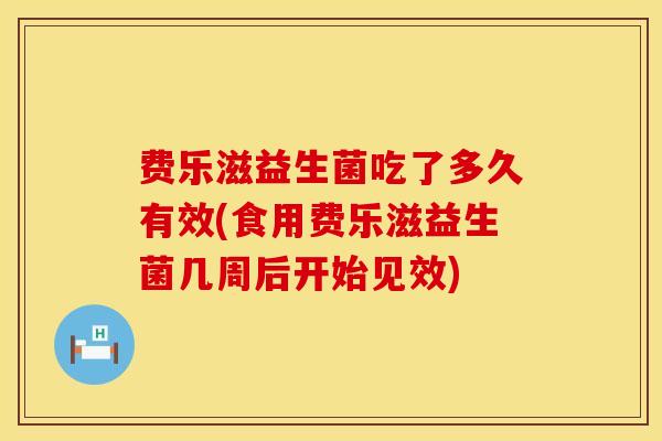 费乐滋益生菌吃了多久有效(食用费乐滋益生菌几周后开始见效)