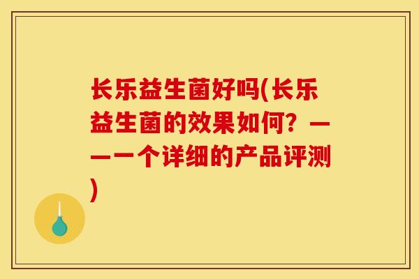 长乐益生菌好吗(长乐益生菌的效果如何？——一个详细的产品评测)