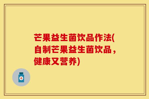 芒果益生菌饮品作法(自制芒果益生菌饮品，健康又营养)